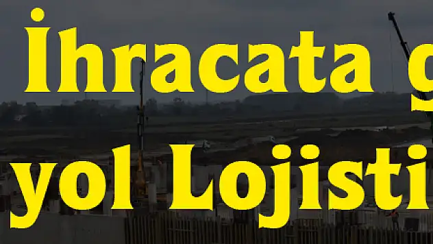 İhracata giden yol: Lojistik Köy