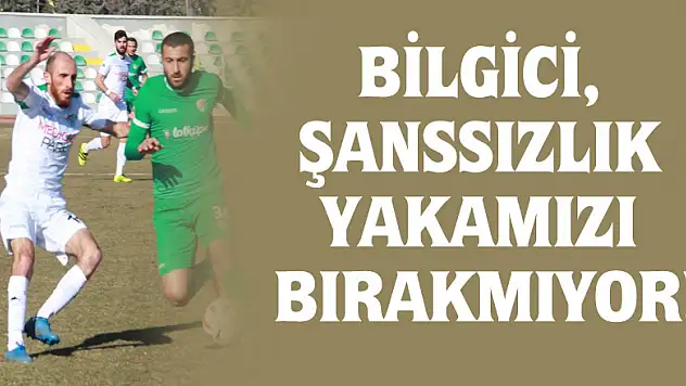 BİLGİCİ, ŞANSSIZLIK YAKAMIZI BIRAKMIYOR!
