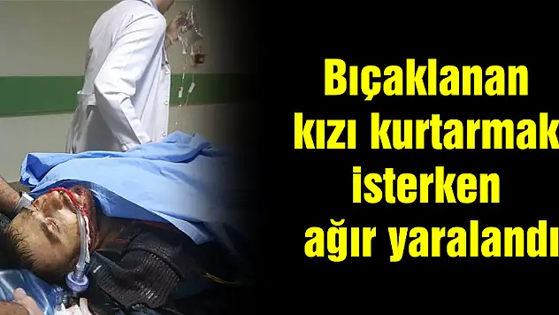 Bıçaklanan kızı kurtarmak isterken ağır yaralandı