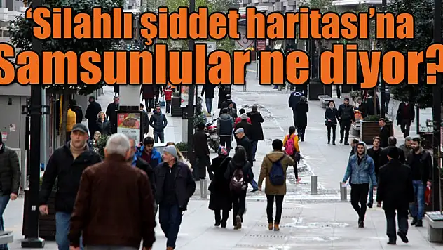  'Silahlı şiddet haritası'na Samsunlular ne diyor?