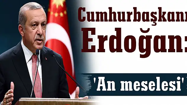 Cumhurbaşkanı Erdoğan: 'An meselesi'