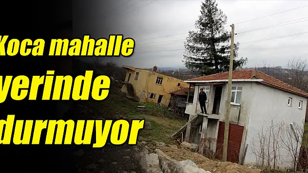 Koca mahalle yerinde durmuyor