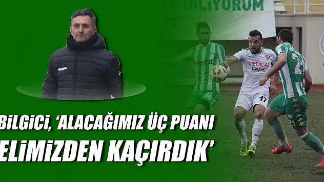 BİLGİCİ, 'ALACAĞIMIZ ÜÇ PUANI ELİMİZDEN KAÇIRDIK'