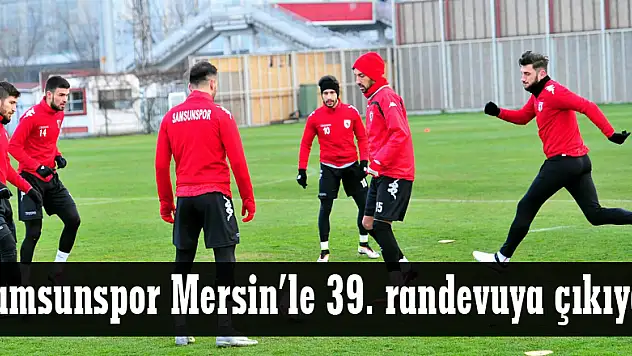 Samsunspor Mersin'le 39. randevuya çıkıyor