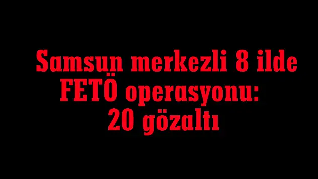  Samsun merkezli 8 ilde FETÖ operasyonu: 20 gözaltı