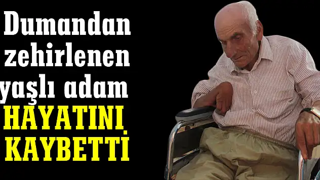 Dumandan zehirlenen yaşlı adam hayatını kaybetti