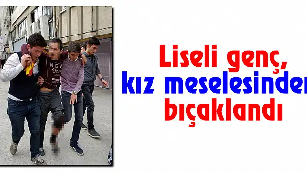 Liseli genç, kız meselesinden bıçaklandı