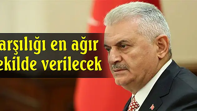 Başbakan Yıldırım'dan açıklama: Karşılığı en ağır şekilde verilecek