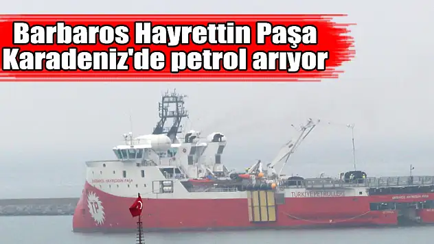 Barbaros Hayrettin Paşa Karadeniz'de petrol arıyor