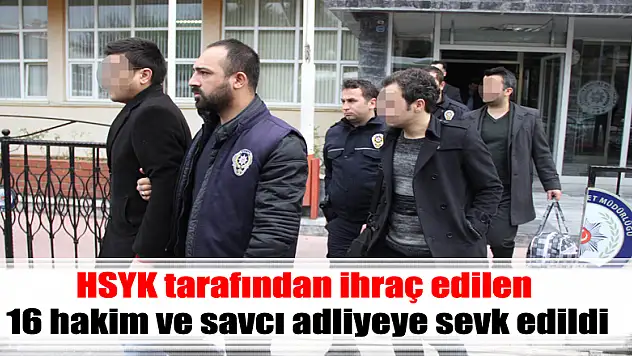 HSYK tarafından ihraç edilen 16 hakim ve savcı adliyeye sevk edildi