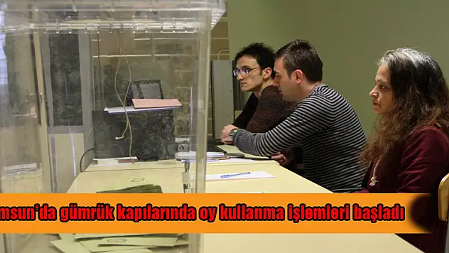 Samsun'da gümrük kapılarında oy kullanma işlemleri başladı