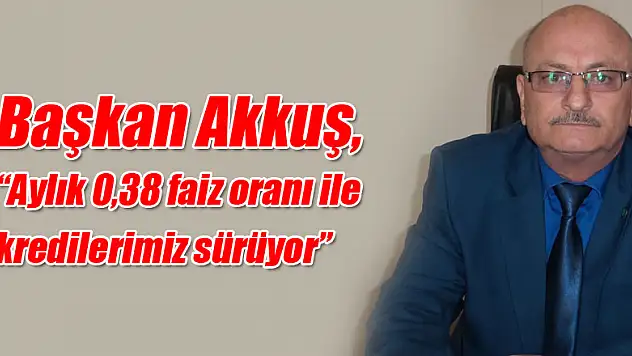 Başkan Akkuş, 'Aylık 0,38 faiz oranı ile kredilerimiz sürüyor'