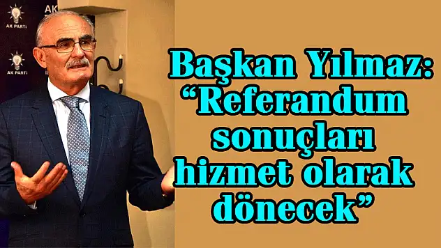  Başkan Yılmaz: 'Referandum sonuçları hizmet olarak dönecek'