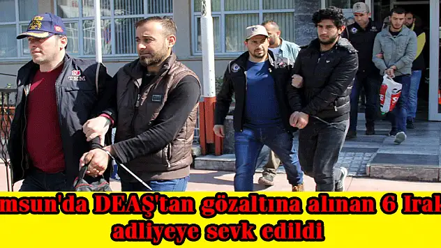 Samsun'da DEAŞ'tan gözaltına alınan 6 Iraklı adliyeye sevk edildi