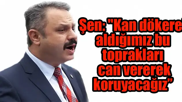  Şen: 'Kan dökerek aldığımız bu toprakları can vererek koruyacağız' 