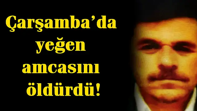 Çarşamba'da yeğen amcasını öldürdü!