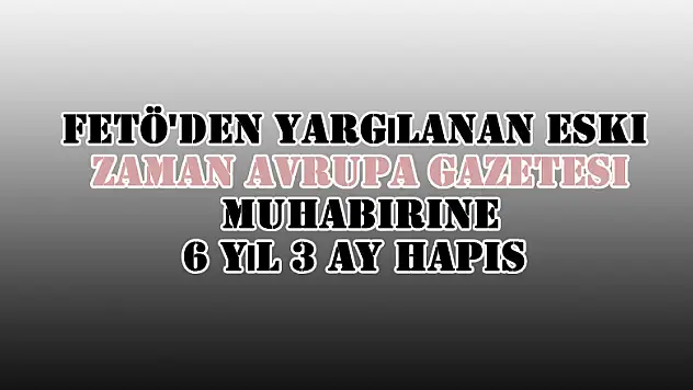 FETÖ'den yargılanan eski Zaman Avrupa gazetesi muhabirine 6 yıl 3 ay hapis