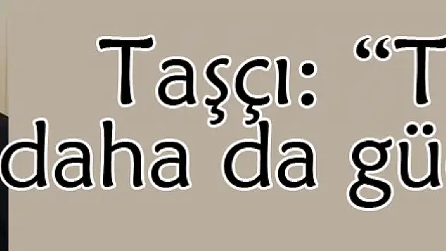 Taşçı: 'Türkiye daha da güçlenecek'