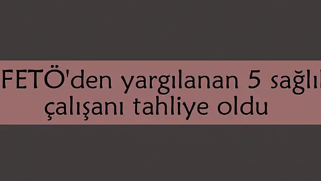  FETÖ'den yargılanan 5 sağlık çalışanı tahliye oldu