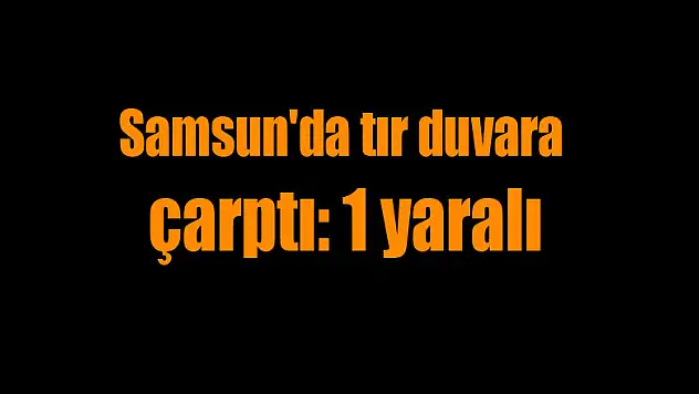 Samsun'da tır duvara çarptı: 1 yaralı