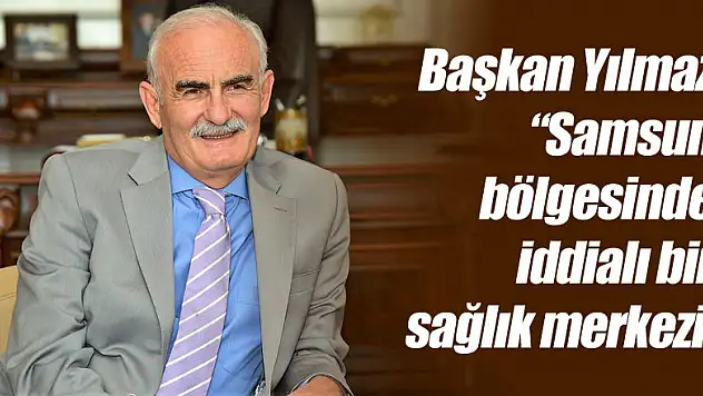 Başkan Yılmaz: 'Samsun bölgesinde iddialı bir sağlık merkezi'