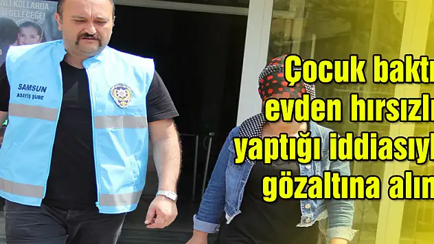 Çocuk baktığı evden hırsızlık yaptığı iddiasıyla gözaltına alındı