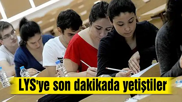 LYS'ye son dakikada yetiştiler