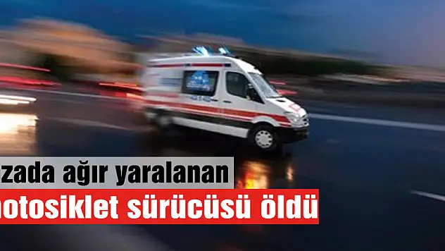 Kazada ağır yaralanan motosiklet sürücüsü öldü
