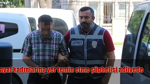 Hayat kadınlarına yer temin etme şüphelisi adliyede