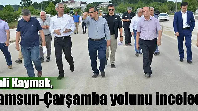 Vali Kaymak, Samsun-Çarşamba yolunu inceledi