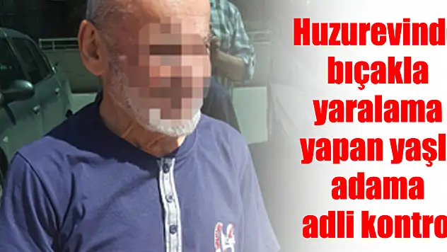 Huzurevinde bıçakla yaralama yapan yaşlı adama adli kontrol