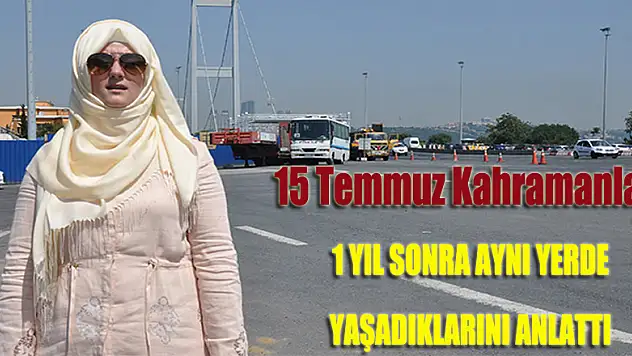 15 Temmuz kahramanları 1 yıl sonra aynı yerde yaşadıklarını anlattı
