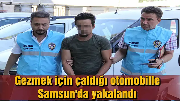 Gezmek için çaldığı otomobille Samsun'da yakalandı