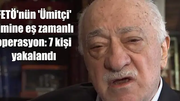FETÖ'nün 'Ümitçi' timine eş zamanlı operasyon: 7 kişi yakalandı