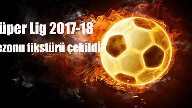 Süper Lig 2017-18 sezonu fikstürü çekildi
