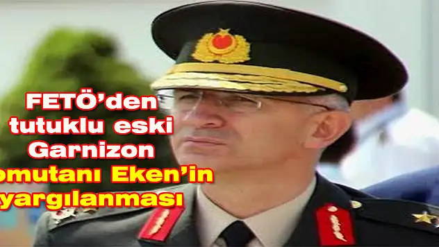 FETÖ'den tutuklu eski Garnizon Komutanı Eken'in yargılanması