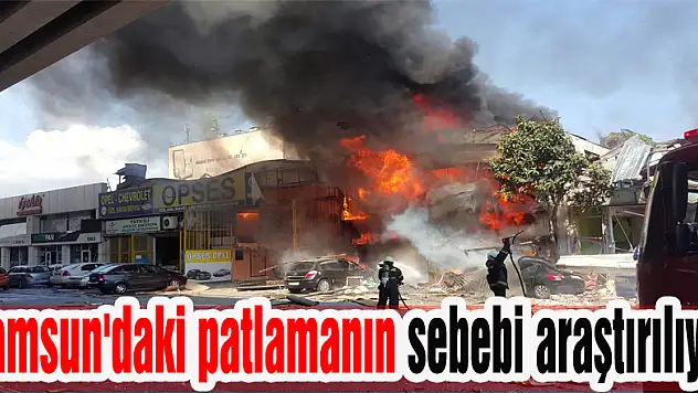 Samsun'daki patlamanın sebebi araştırılıyor