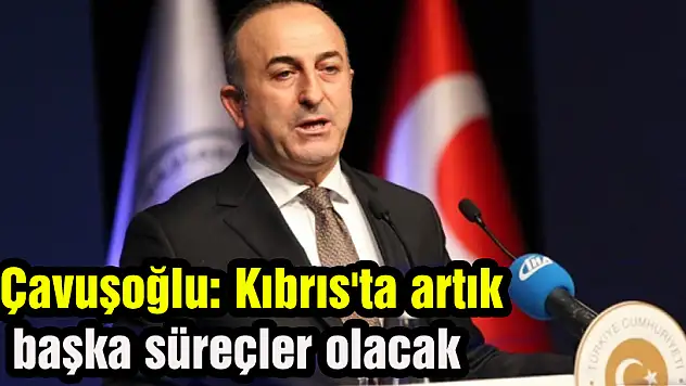 Çavuşoğlu: Kıbrıs'ta artık başka süreçler olacak