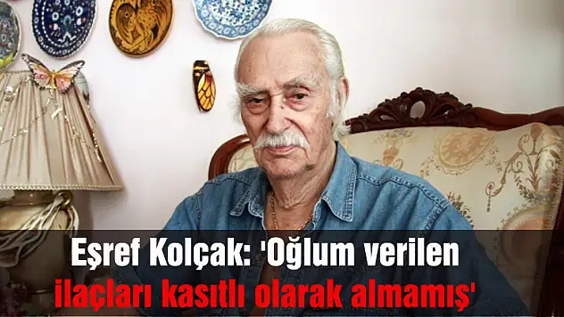 Eşref Kolçak: 'Oğlum verilen ilaçları kasıtlı olarak almamış'