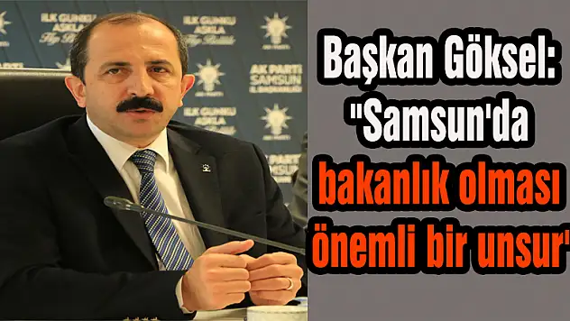 Başkan Göksel: 'Samsun'da bakanlık olması önemli bir unsur'