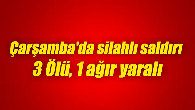 Çarşamba'da silahlı saldırı 3 Ölü, 1 ağır yaralı