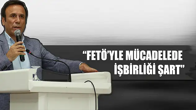 'FETÖ'YLE MÜCADELEDE İŞBİRLİĞİ ŞART'