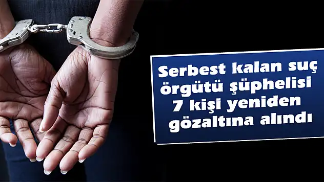 Serbest kalan suç örgütü şüphelisi 7 kişi yeniden gözaltına alındı