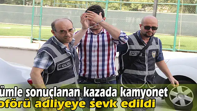 Ölümle sonuçlanan kazada kamyonet şoförü adliyeye sevk edildi