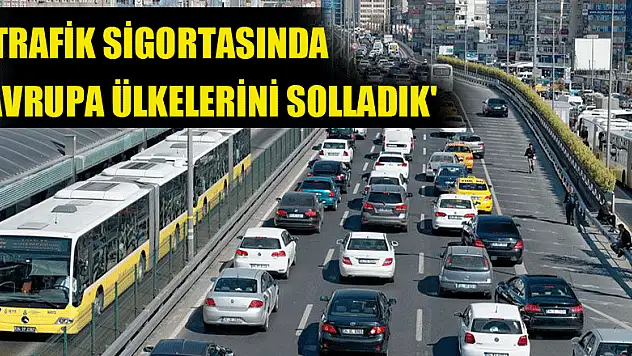 'TRAFİK SİGORTASINDA AVRUPA ÜLKELERİNİ SOLLADIK'
