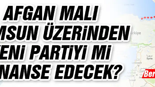 AFGAN MALI SAMSUN ÜZERİNDEN YENİ PARTİYİ Mİ FİNANSE EDECEK?