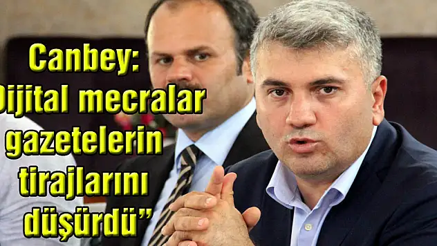 Canbey: 'Dijital mecralar gazetelerin tirajlarını düşürdü'