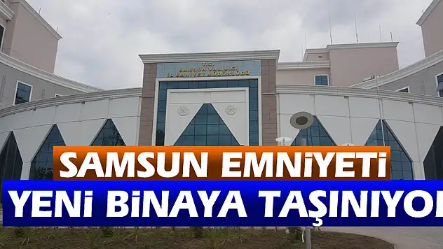 Samsun Emniyeti yeni binaya taşınıyor