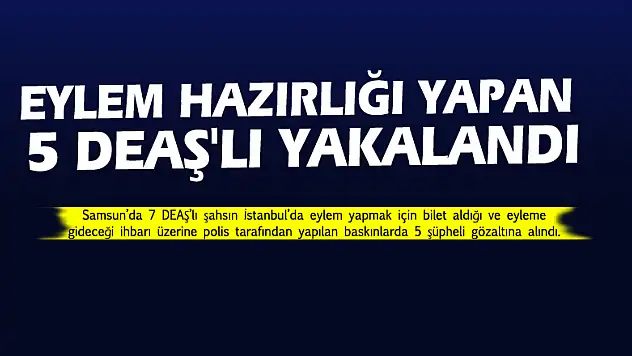 Samsun'da, eylem hazırlığı yapan 5 DEAŞ'lı yakalandı