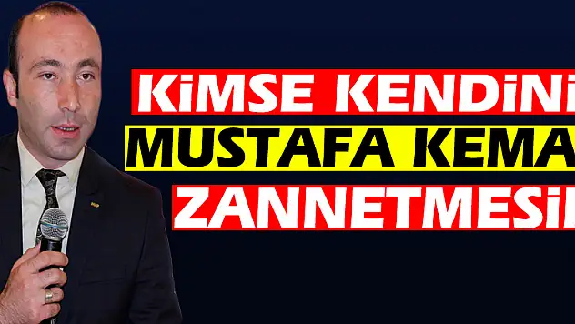 'Kimse kendini Mustafa Kemal Zannetmesin'